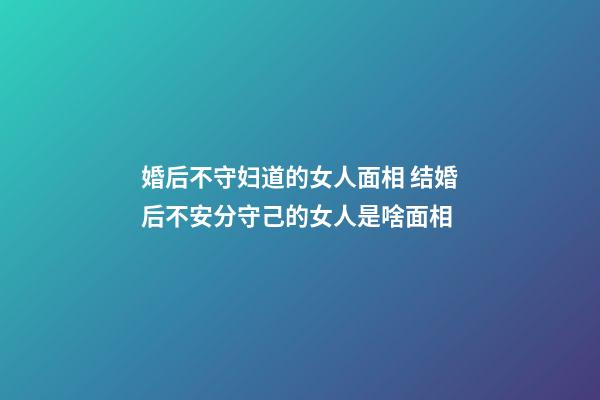 婚后不守妇道的女人面相 结婚后不安分守己的女人是啥面相